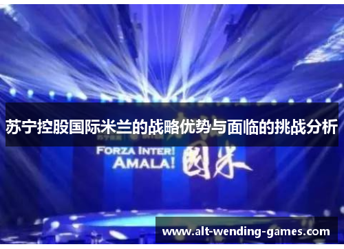 苏宁控股国际米兰的战略优势与面临的挑战分析 苏宁控股国际米兰的战略优势与面临的挑战分析