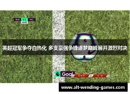 英超冠军争夺白热化 多支豪强争锋逐梦巅峰展开激烈对决 英超冠军争夺白热化 多支豪强争锋逐梦巅峰展开激烈对决
