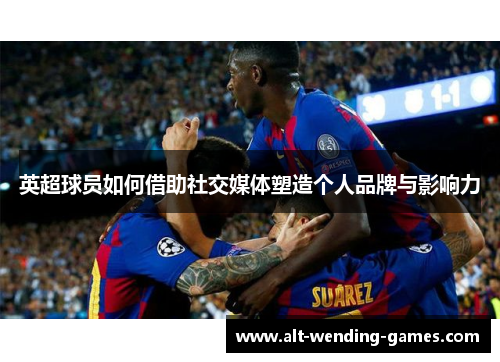 英超球员如何借助社交媒体塑造个人品牌与影响力 英超球员如何借助社交媒体塑造个人品牌与影响力