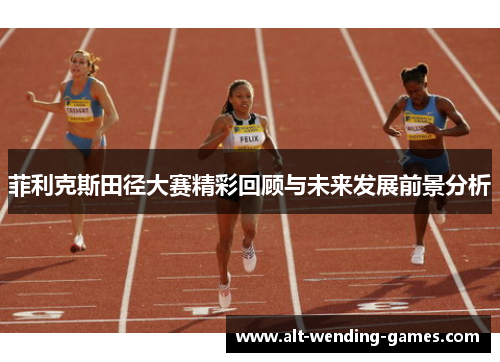 菲利克斯田径大赛精彩回顾与未来发展前景分析 菲利克斯田径大赛精彩回顾与未来发展前景分析