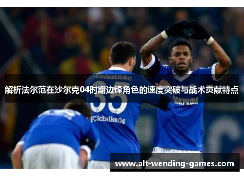 解析法尔范在沙尔克04时期边锋角色的速度突破与战术贡献特点