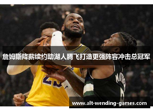 詹姆斯降薪续约助湖人腾飞打造更强阵容冲击总冠军 詹姆斯降薪续约助湖人腾飞打造更强阵容冲击总冠军
