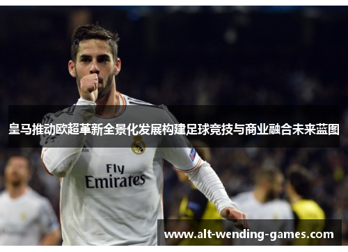 皇马推动欧超革新全景化发展构建足球竞技与商业融合未来蓝图 皇马推动欧超革新全景化发展构建足球竞技与商业融合未来蓝图