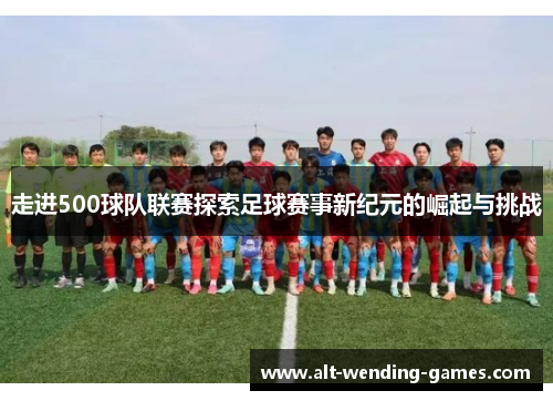 走进500球队联赛探索足球赛事新纪元的崛起与挑战