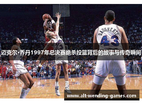 迈克尔·乔丹1997年总决赛绝杀投篮背后的故事与传奇瞬间 迈克尔·乔丹1997年总决赛绝杀投篮背后的故事与传奇瞬间