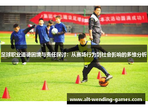 足球职业道德困境与责任探讨:从赛场行为到社会影响的多维分析 足球职业道德困境与责任探讨:从赛场行为到社会影响的多维分析