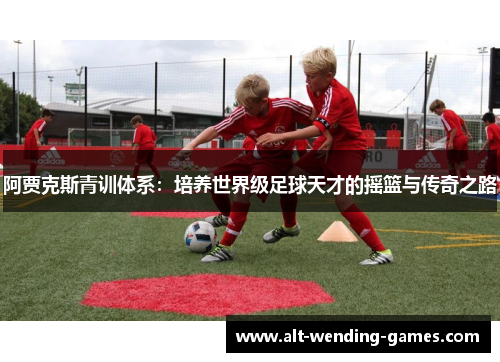 阿贾克斯青训体系：培养世界级足球天才的摇篮与传奇之路