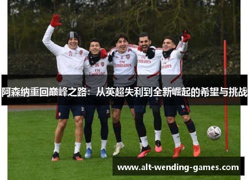 阿森纳重回巅峰之路：从英超失利到全新崛起的希望与挑战