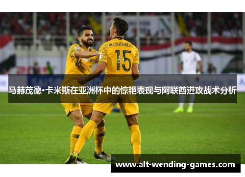 马赫茂德·卡米斯在亚洲杯中的惊艳表现与阿联酋进攻战术分析 马赫茂德·卡米斯在亚洲杯中的惊艳表现与阿联酋进攻战术分析