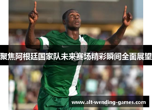 聚焦阿根廷国家队未来赛场精彩瞬间全面展望 聚焦阿根廷国家队未来赛场精彩瞬间全面展望