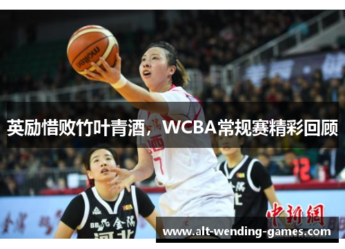 英励惜败竹叶青酒,WCBA常规赛精彩回顾 英励惜败竹叶青酒,WCBA常规赛精彩回顾