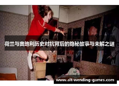 荷兰与奥地利历史对抗背后的隐秘故事与未解之谜