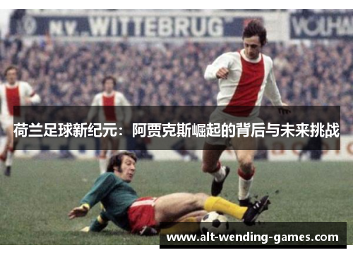 荷兰足球新纪元：阿贾克斯崛起的背后与未来挑战