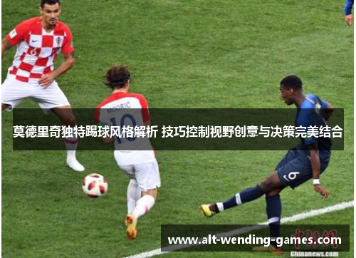 莫德里奇独特踢球风格解析 技巧控制视野创意与决策完美结合