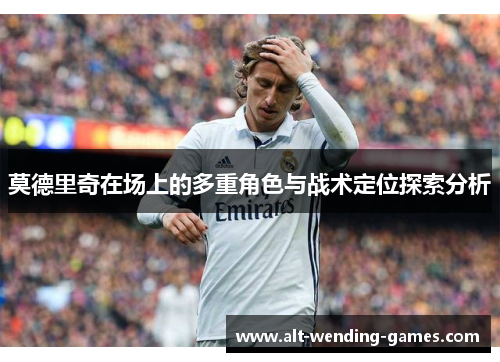 莫德里奇在场上的多重角色与战术定位探索分析 莫德里奇在场上的多重角色与战术定位探索分析