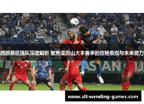 西部赛区强队深度解析 聚焦亚历山大本赛季的惊艳表现与未来潜力