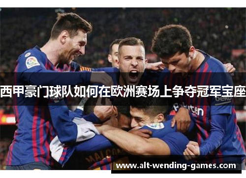 西甲豪门球队如何在欧洲赛场上争夺冠军宝座 西甲豪门球队如何在欧洲赛场上争夺冠军宝座
