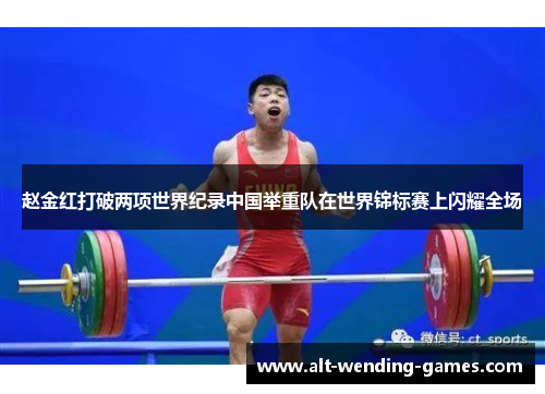 赵金红打破两项世界纪录中国举重队在世界锦标赛上闪耀全场
