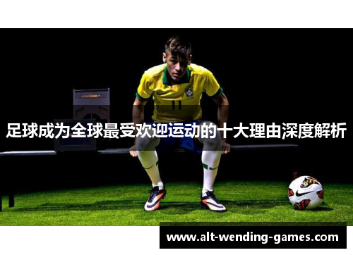 足球成为全球最受欢迎运动的十大理由深度解析