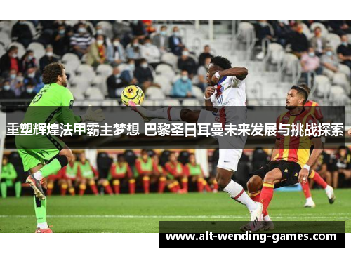 重塑辉煌法甲霸主梦想 巴黎圣日耳曼未来发展与挑战探索 重塑辉煌法甲霸主梦想 巴黎圣日耳曼未来发展与挑战探索