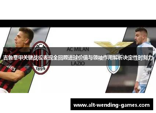 吉鲁意甲关键战役表现全回顾进球价值与领袖作用解析决定性时刻力 吉鲁意甲关键战役表现全回顾进球价值与领袖作用解析决定性时刻力
