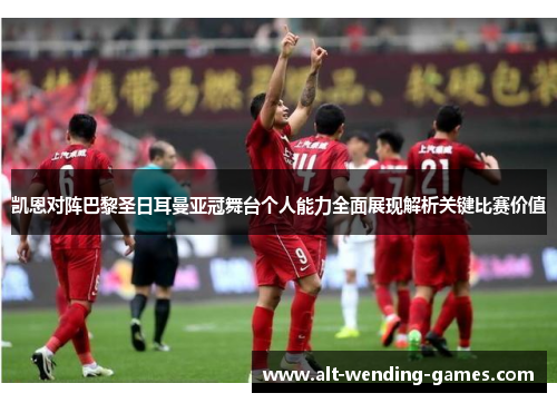 凯恩对阵巴黎圣日耳曼亚冠舞台个人能力全面展现解析关键比赛价值 凯恩对阵巴黎圣日耳曼亚冠舞台个人能力全面展现解析关键比赛价值