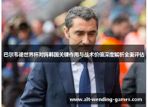 巴尔韦德世界杯对阵韩国关键作用与战术价值深度解析全面评估