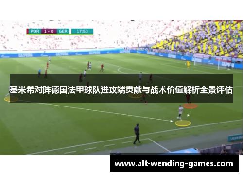 基米希对阵德国法甲球队进攻端贡献与战术价值解析全景评估 基米希对阵德国法甲球队进攻端贡献与战术价值解析全景评估