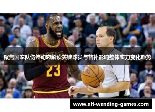聚焦国家队伤停动态解读关键球员与替补影响整体实力变化趋势