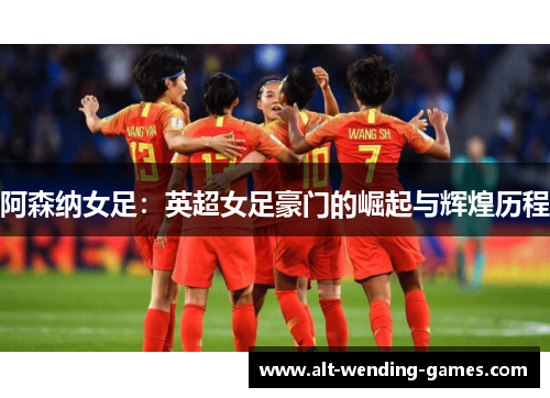 阿森纳女足:英超女足豪门的崛起与辉煌历程 阿森纳女足:英超女足豪门的崛起与辉煌历程