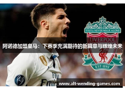 阿诺德加盟皇马:下赛季充满期待的新篇章与辉煌未来 阿诺德加盟皇马:下赛季充满期待的新篇章与辉煌未来