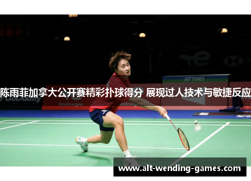 陈雨菲加拿大公开赛精彩扑球得分 展现过人技术与敏捷反应