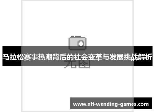 马拉松赛事热潮背后的社会变革与发展挑战解析