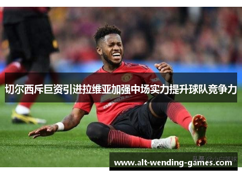 切尔西斥巨资引进拉维亚加强中场实力提升球队竞争力